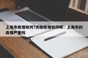 上海市疫情如何?济南疫情如何呢：上海市的疫情严重吗