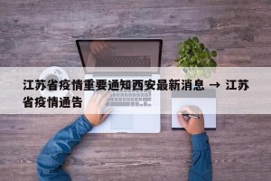 江苏省疫情重要通知西安最新消息 → 江苏省疫情通告