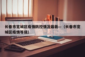 长春市宽城区疫情防控情况最新—（长春市宽城区疫情等级）
