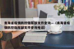 青海省疫情防控指挥部文件查询—（青海省疫情防控指挥部文件查询电话）