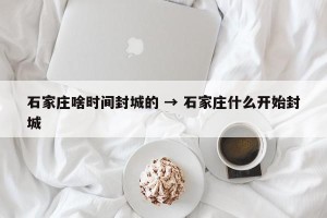 石家庄啥时间封城的 → 石家庄什么开始封城