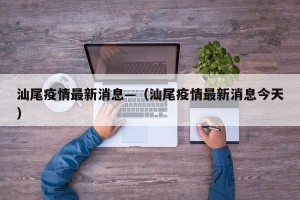 汕尾疫情最新消息—（汕尾疫情最新消息今天）