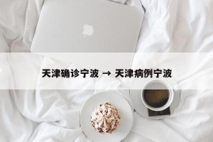 天津确诊宁波 → 天津病例宁波