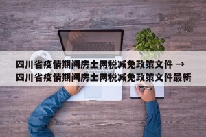 四川省疫情期间房土两税减免政策文件 → 四川省疫情期间房土两税减免政策文件最新