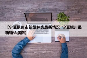 【宁夏银川市新型肺炎最新情况·宁夏银川最新确诊病例】