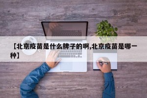 【北京疫苗是什么牌子的啊,北京疫苗是哪一种】