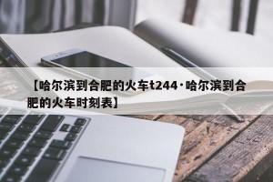 【哈尔滨到合肥的火车t244·哈尔滨到合肥的火车时刻表】
