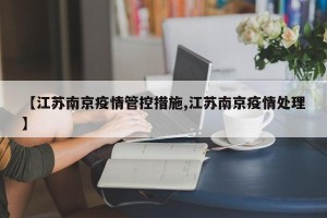 【江苏南京疫情管控措施,江苏南京疫情处理】