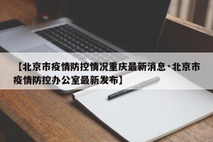 【北京市疫情防控情况重庆最新消息·北京市疫情防控办公室最新发布】