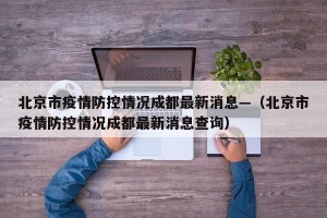 北京市疫情防控情况成都最新消息—（北京市疫情防控情况成都最新消息查询）
