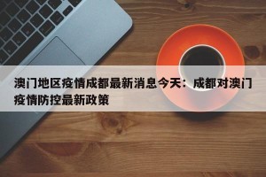 澳门地区疫情成都最新消息今天：成都对澳门疫情防控最新政策