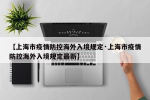 【上海市疫情防控海外入境规定·上海市疫情防控海外入境规定最新】