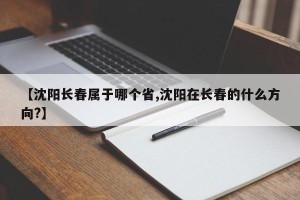【沈阳长春属于哪个省,沈阳在长春的什么方向?】