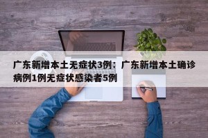 广东新增本土无症状3例：广东新增本土确诊病例1例无症状感染者5例