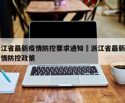 浙江省最新疫情防控要求通知›浙江省最新的疫情防控政策