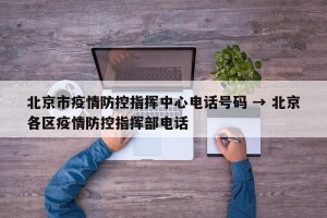 北京市疫情防控指挥中心电话号码 → 北京各区疫情防控指挥部电话