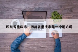四川省重庆市：四川省重庆市是一个地方吗