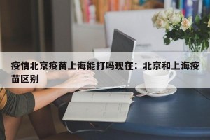 疫情北京疫苗上海能打吗现在：北京和上海疫苗区别
