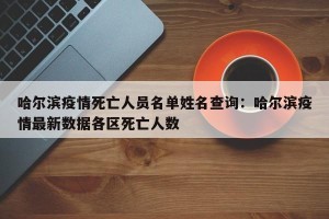 哈尔滨疫情死亡人员名单姓名查询：哈尔滨疫情最新数据各区死亡人数