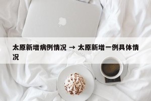 太原新增病例情况 → 太原新增一例具体情况