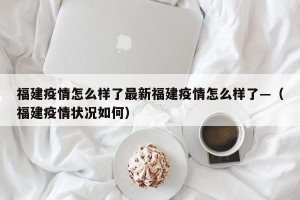 福建疫情怎么样了最新福建疫情怎么样了—（福建疫情状况如何）