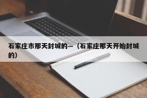 石家庄市那天封城的—（石家庄那天开始封城的）