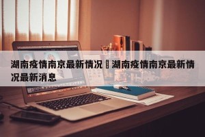 湖南疫情南京最新情况›湖南疫情南京最新情况最新消息