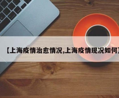 【上海疫情治愈情况,上海疫情现况如何】