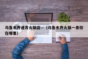 乌鲁木齐通宵火锅店—（乌鲁木齐火锅一条街在哪里）