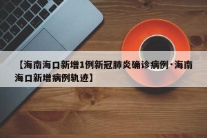 【海南海口新增1例新冠肺炎确诊病例·海南海口新增病例轨迹】