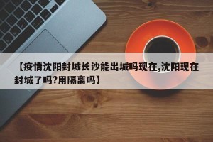 【疫情沈阳封城长沙能出城吗现在,沈阳现在封城了吗?用隔离吗】