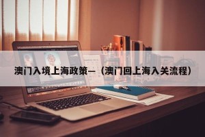 澳门入境上海政策—（澳门回上海入关流程）