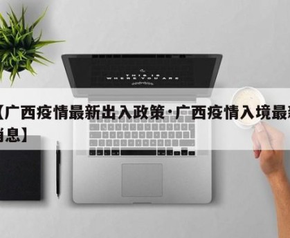 【广西疫情最新出入政策·广西疫情入境最新消息】