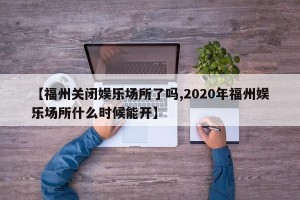 【福州关闭娱乐场所了吗,2020年福州娱乐场所什么时候能开】