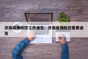 济南疫情防控工作通告：济南疫情防控重要通告