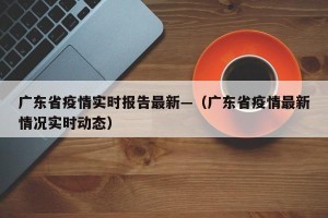 广东省疫情实时报告最新—（广东省疫情最新情况实时动态）