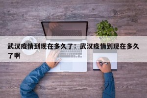 武汉疫情到现在多久了：武汉疫情到现在多久了啊