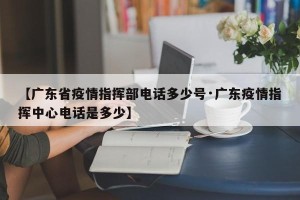 【广东省疫情指挥部电话多少号·广东疫情指挥中心电话是多少】