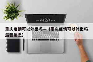 重庆疫情可以外出吗—（重庆疫情可以外出吗最新消息）