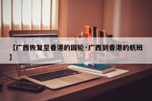 【广西恢复至香港的国轮·广西到香港的航班】