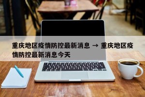 重庆地区疫情防控最新消息 → 重庆地区疫情防控最新消息今天