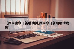 【湖南省今日新增病例,湖南今日新增确诊病例】