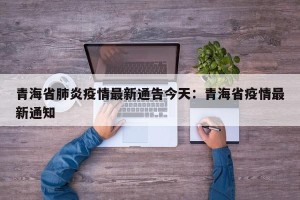 青海省肺炎疫情最新通告今天：青海省疫情最新通知