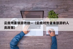 云南外省旅游开放—（云南对外省来旅游的人员政策）