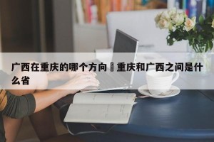 广西在重庆的哪个方向›重庆和广西之间是什么省