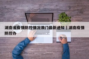 湖南省疫情防控情况澳门最新通知›湖南疫情防控办