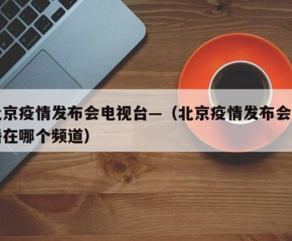 北京疫情发布会电视台—（北京疫情发布会直播在哪个频道）