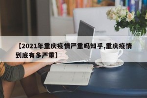 【2021年重庆疫情严重吗知乎,重庆疫情到底有多严重】