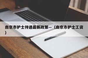 南京市护士待遇最新政策—（南京市护士工资）