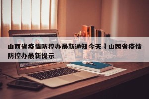 山西省疫情防控办最新通知今天›山西省疫情防控办最新提示
